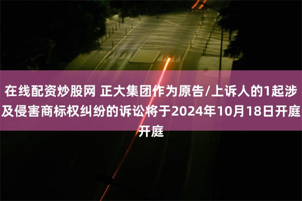 在线配资炒股网 正大集团作为原告/上诉人的1起涉及侵害商标权纠纷的诉讼将于2024年10月18日开庭