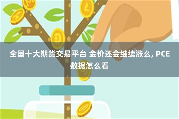 全国十大期货交易平台 金价还会继续涨么, PCE数据怎么看