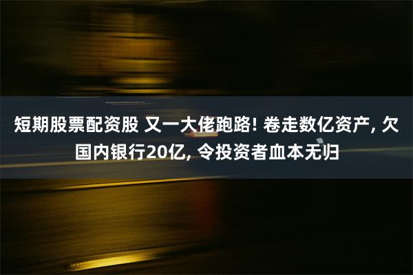 短期股票配资股 又一大佬跑路! 卷走数亿资产, 欠国内银行20亿, 令投资者血本无归