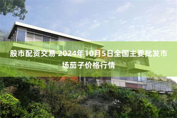 股市配资交易 2024年10月5日全国主要批发市场茄子价格行情