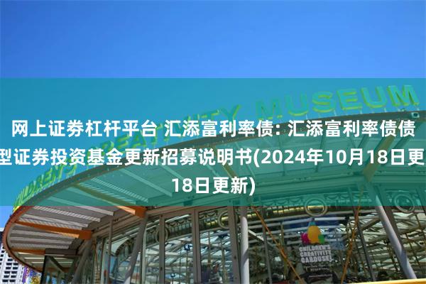 网上证劵杠杆平台 汇添富利率债: 汇添富利率债债券型证券投资基金更新招募说明书(2024年10月18日更新)