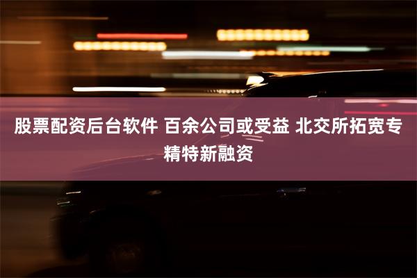 股票配资后台软件 百余公司或受益 北交所拓宽专精特新融资