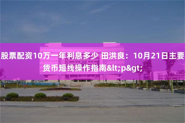 股票配资10万一年利息多少 田洪良：10月21日主要货币短线操作指南<p>