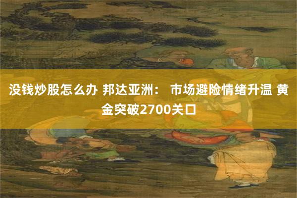 没钱炒股怎么办 邦达亚洲： 市场避险情绪升温 黄金突破2700关口