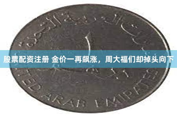 股票配资注册 金价一再飙涨，周大福们却掉头向下