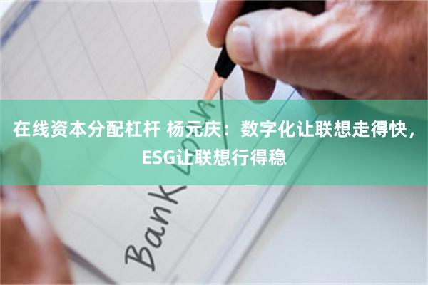 在线资本分配杠杆 杨元庆：数字化让联想走得快，ESG让联想行得稳