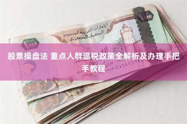 股票操盘法 重点人群退税政策全解析及办理手把手教程