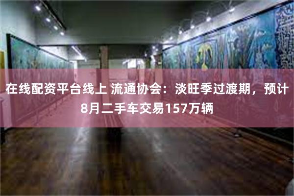 在线配资平台线上 流通协会：淡旺季过渡期，预计8月二手车交易157万辆