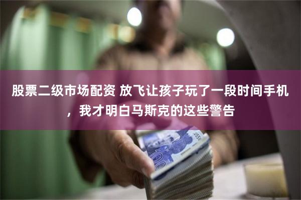 股票二级市场配资 放飞让孩子玩了一段时间手机，我才明白马斯克的这些警告