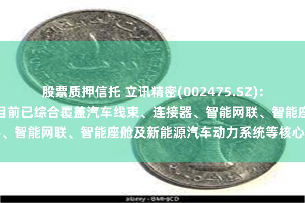 股票质押信托 立讯精密(002475.SZ)：在汽车业务板块的产品线目前已综合覆盖汽车线束、连接器、智能网联、智能座舱及新能源汽车动力系统等核心零部件