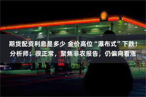 期货配资利息是多少 金价高位“瀑布式”下跌！分析师：很正常，聚焦非农报告，仍偏向看涨