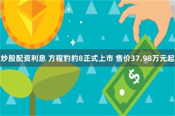 炒股配资利息 方程豹豹8正式上市 售价37.98万元起