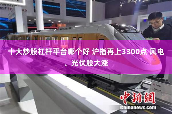 十大炒股杠杆平台哪个好 沪指再上3300点 风电、光伏股大涨