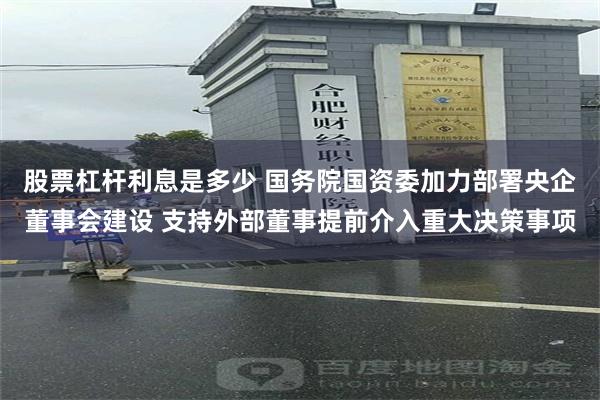 股票杠杆利息是多少 国务院国资委加力部署央企董事会建设 支持外部董事提前介入重大决策事项