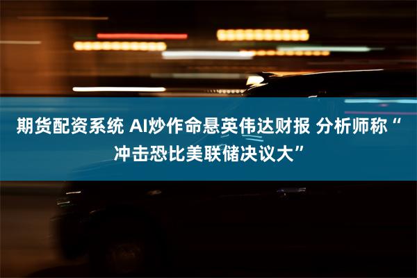 期货配资系统 AI炒作命悬英伟达财报 分析师称“冲击恐比美联储决议大”