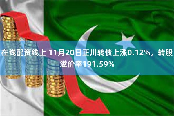 在线配资线上 11月20日正川转债上涨0.12%，转股溢价率191.59%