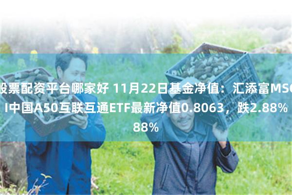 股票配资平台哪家好 11月22日基金净值：汇添富MSCI中国A50互联互通ETF最新净值0.8063，跌2.88%