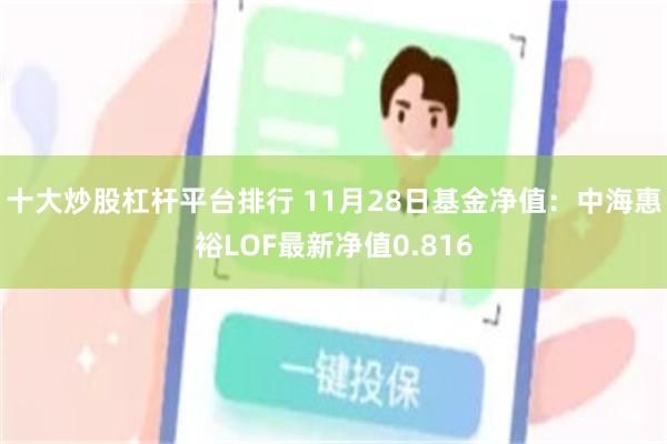 十大炒股杠杆平台排行 11月28日基金净值：中海惠裕LOF最新净值0.816