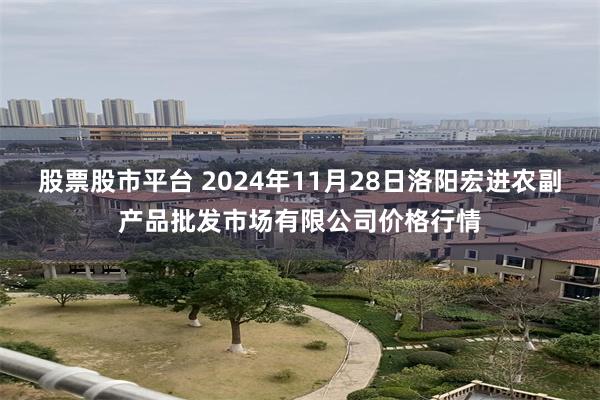 股票股市平台 2024年11月28日洛阳宏进农副产品批发市场有限公司价格行情