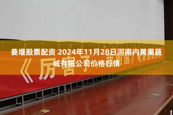 姜堰股票配资 2024年11月28日河南内黄果蔬城有限公司价格行情