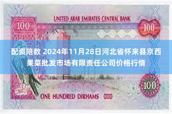 配资陪数 2024年11月28日河北省怀来县京西果菜批发市场有限责任公司价格行情