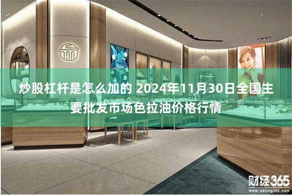 炒股杠杆是怎么加的 2024年11月30日全国主要批发市场色拉油价格行情