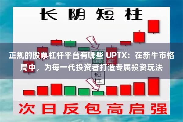 正规的股票杠杆平台有哪些 UPTX：在新牛市格局中，为每一代投资者打造专属投资玩法