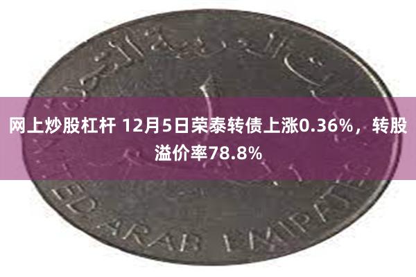 网上炒股杠杆 12月5日荣泰转债上涨0.36%，转股溢价率78.8%