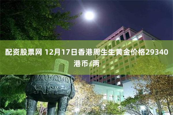 配资股票网 12月17日香港周生生黄金价格29340港币/两