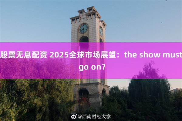 股票无息配资 2025全球市场展望：the show must go on？