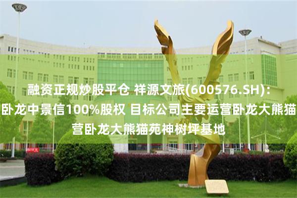 融资正规炒股平仓 祥源文旅(600576.SH)：子公司拟收购卧龙中景信100%股权 目标公司主要运营卧龙大熊猫苑神树坪基地