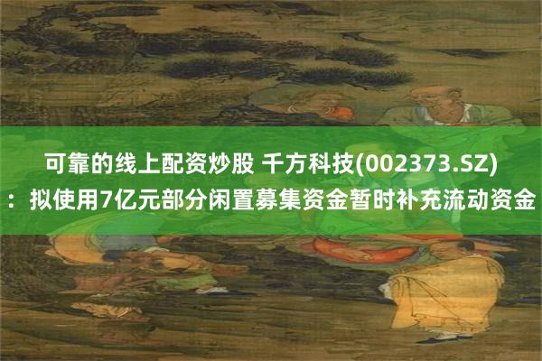 可靠的线上配资炒股 千方科技(002373.SZ)：拟使用7亿元部分闲置募集资金暂时补充流动资金