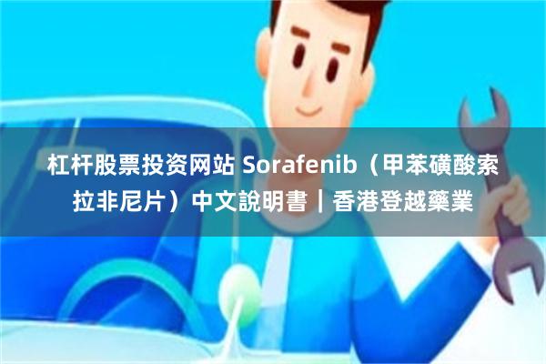 杠杆股票投资网站 Sorafenib（甲苯磺酸索拉非尼片）中文說明書｜香港登越藥業