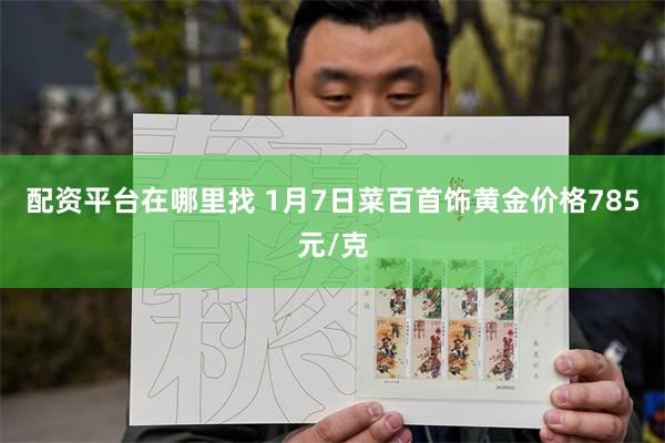 配资平台在哪里找 1月7日菜百首饰黄金价格785元/克