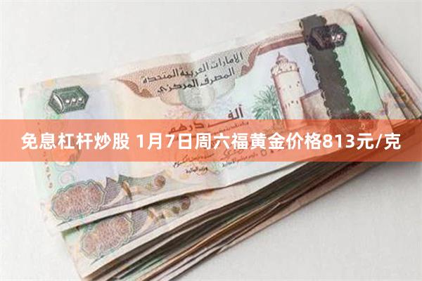 免息杠杆炒股 1月7日周六福黄金价格813元/克