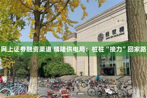 网上证劵融资渠道 晴隆供电局：桩桩“接力”回家路