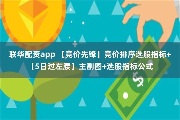 联华配资app 【竞价先锋】竞价排序选股指标+【5日过左腰】主副图+选股指标公式