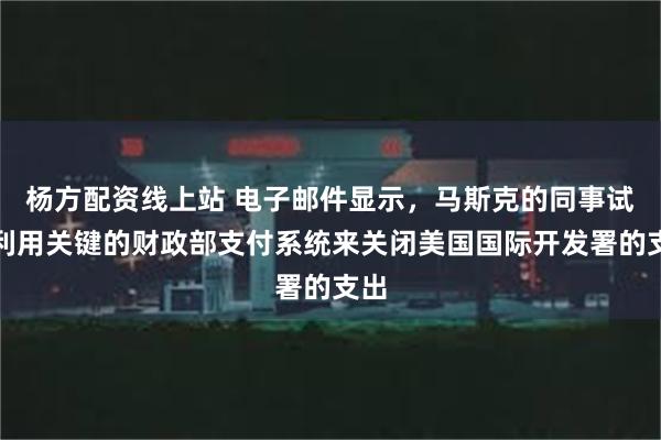 杨方配资线上站 电子邮件显示，马斯克的同事试图利用关键的财政部支付系统来关闭美国国际开发署的支出