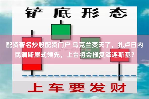 配资著名炒股配资门户 乌克兰变天了，扎卢日内民调断崖式领先，上台将会报复泽连斯基？