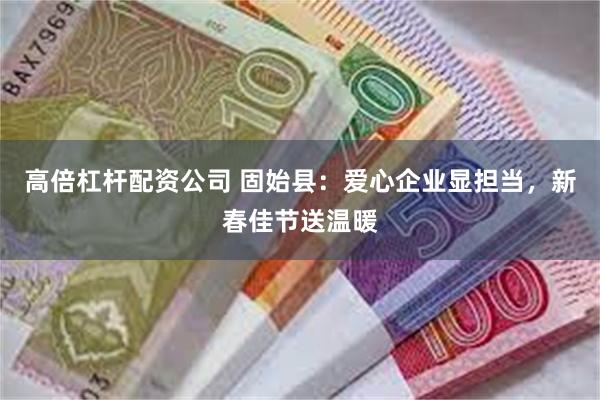 高倍杠杆配资公司 固始县：爱心企业显担当，新春佳节送温暖