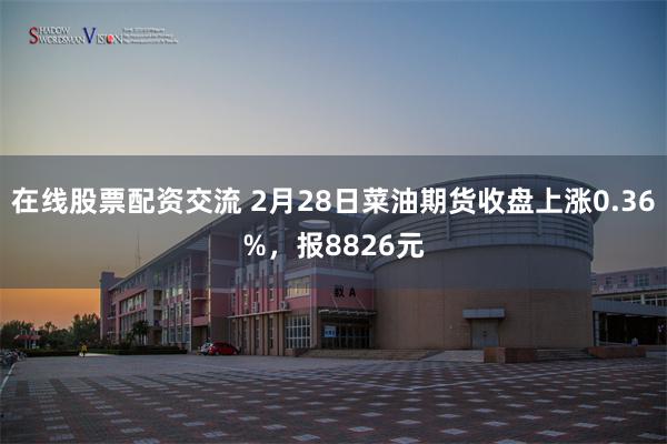 在线股票配资交流 2月28日菜油期货收盘上涨0.36%，报8826元