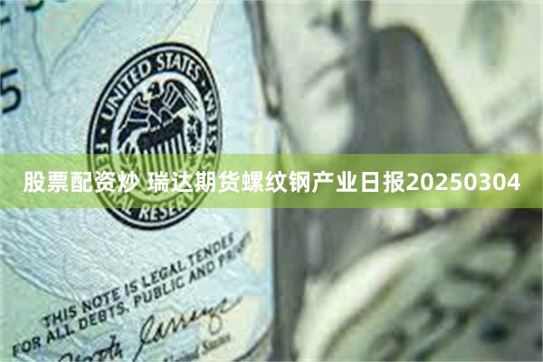 股票配资炒 瑞达期货螺纹钢产业日报20250304