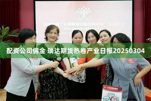 配资公司佣金 瑞达期货热卷产业日报20250304