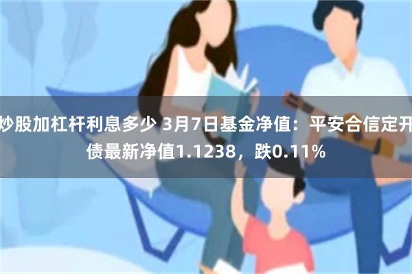 炒股加杠杆利息多少 3月7日基金净值：平安合信定开债最新净值1.1238，跌0.11%