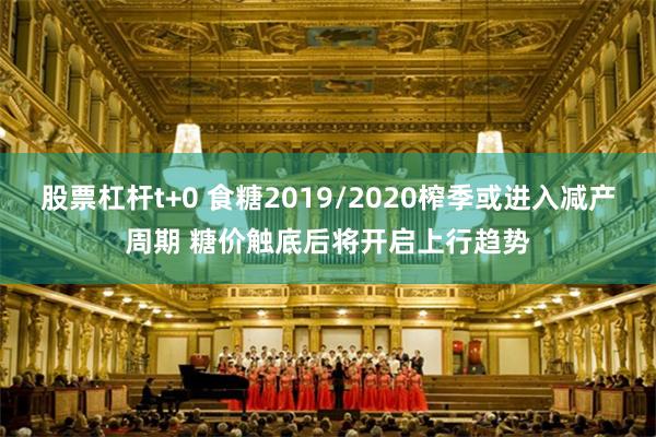 股票杠杆t+0 食糖2019/2020榨季或进入减产周期 糖价触底后将开启上行趋势