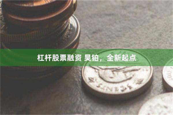 杠杆股票融资 昊铂，全新起点