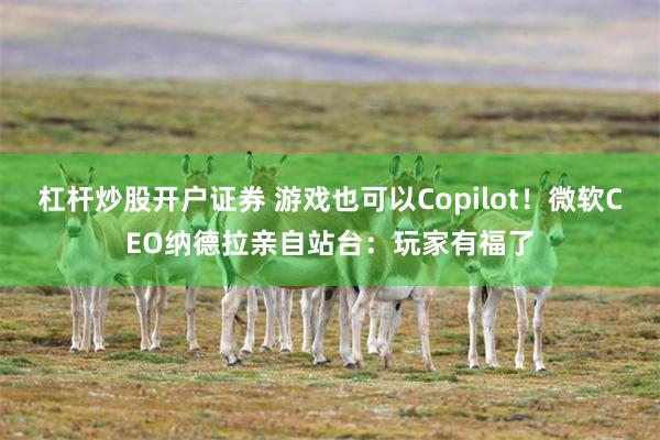 杠杆炒股开户证券 游戏也可以Copilot！微软CEO纳德拉亲自站台：玩家有福了